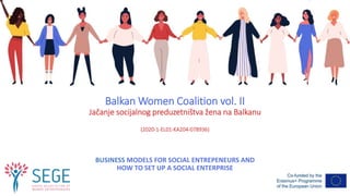 Balkan Women Coalition vol. II
Jačanje socijalnog preduzetništva žena na Balkanu
(2020-1-EL01-KA204-078936)
BUSINESS MODELS FOR SOCIAL ENTREPENEURS AND
HOW TO SET UP A SOCIAL ENTERPRISE
 