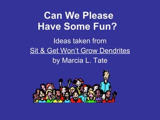 Can We Please Have Some Fun?   Ideas taken from Sit & Get Won’t Grow Dendrites by Marcia L. Tate 