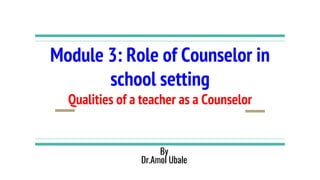 Module 3: Role of Counselor in
school setting
Qualities of a teacher as a Counselor
By
Dr.Amol Ubale
 