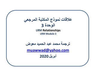 ‫نموذج‬ ‫عالقات‬‫ا‬‫المرجعي‬ ‫لمكتبة‬
‫الوحدة‬3
LRM Relationships
LRM Module 3
‫معوض‬ ‫الحميد‬ ‫عبد‬ ‫محمد‬ ‫ترجمة‬
muawwad@yahoo.com
2020 ‫أبريل‬
 