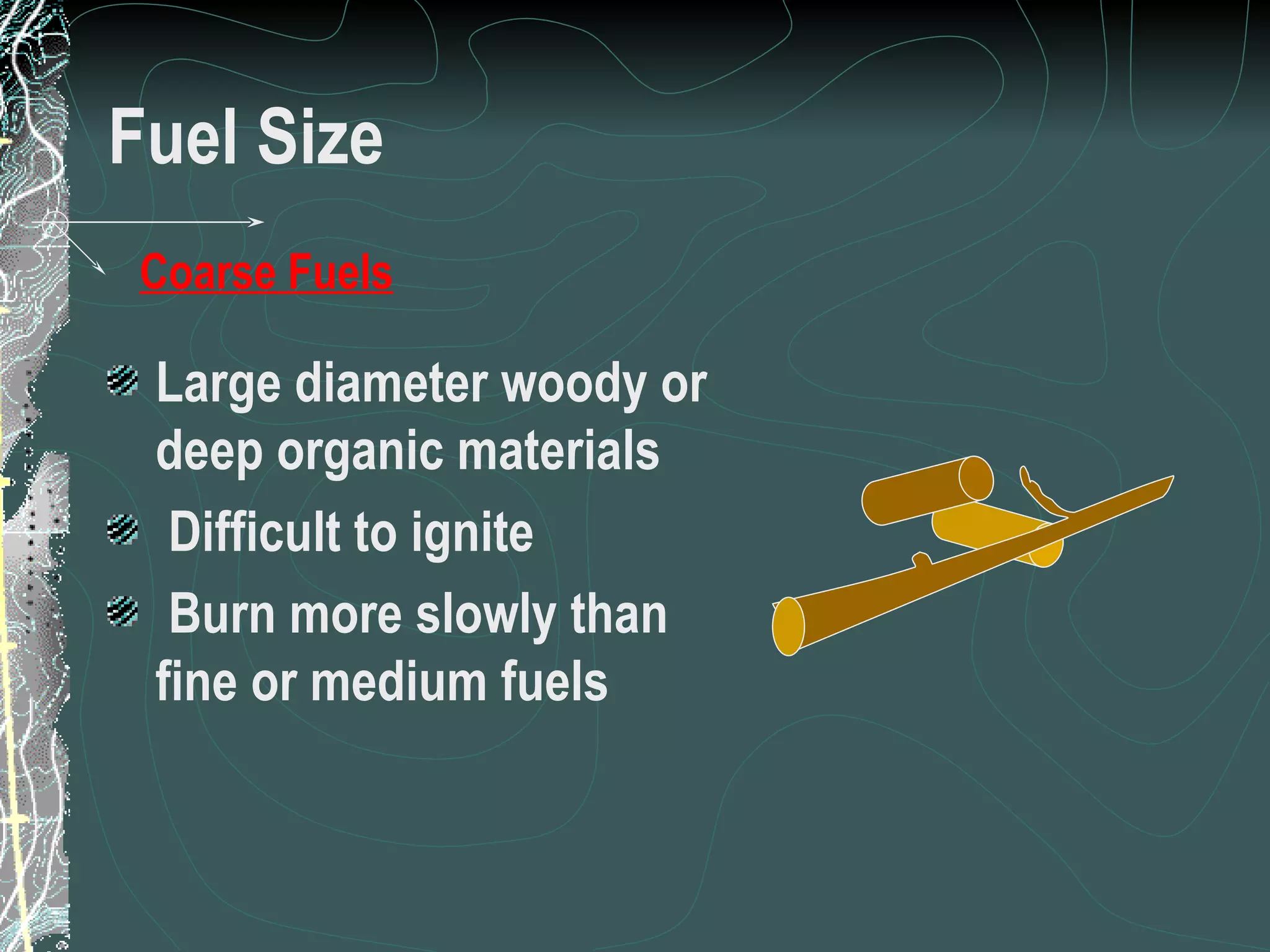 Fuel Size Large diameter woody or deep organic materials Difficult to ignite Burn more slowly than fine or medium fuels Coarse Fuels 