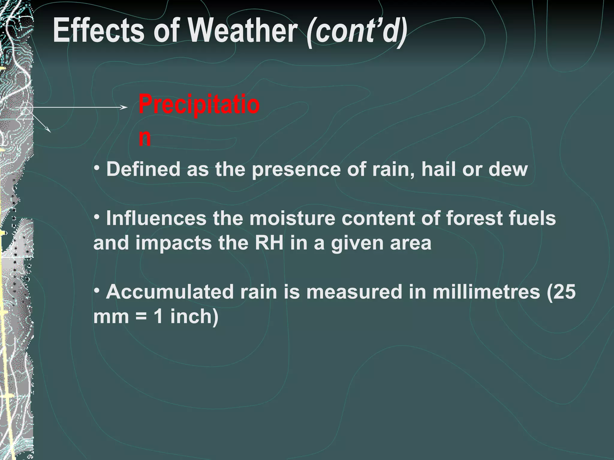 Effects of Weather  (cont’d) Defined as the presence of rain, hail or dew Influences the moisture content of forest fuels and impacts the RH in a given area Accumulated rain is measured in millimetres (25 mm = 1 inch) 19 of 31 Low Complexity Prescribed Burn Worker Precipitation 
