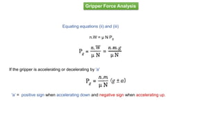 Gripper Force Analysis
Equating equations (ii) and (iii)
n.W = μ N Pg
If the gripper is accelerating or decelerating by 'a'
'a’ = positive sign when accelerating down and negative sign when accelerating up.
 