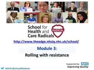 #SHCR @School4Radicals
http://www.theedge.nhsiq.nhs.uk/school/
Module 3:
Rolling with resistance
Supported by
 