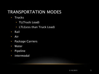 TRANSPORTATION MODES
• Trucks
• TL(Truck Load)
• LTL(Less than Truck Load)
• Rail
• Air
• Package Carriers
• Water
• Pipeline
• intermodal
2/16/2015 5
 
