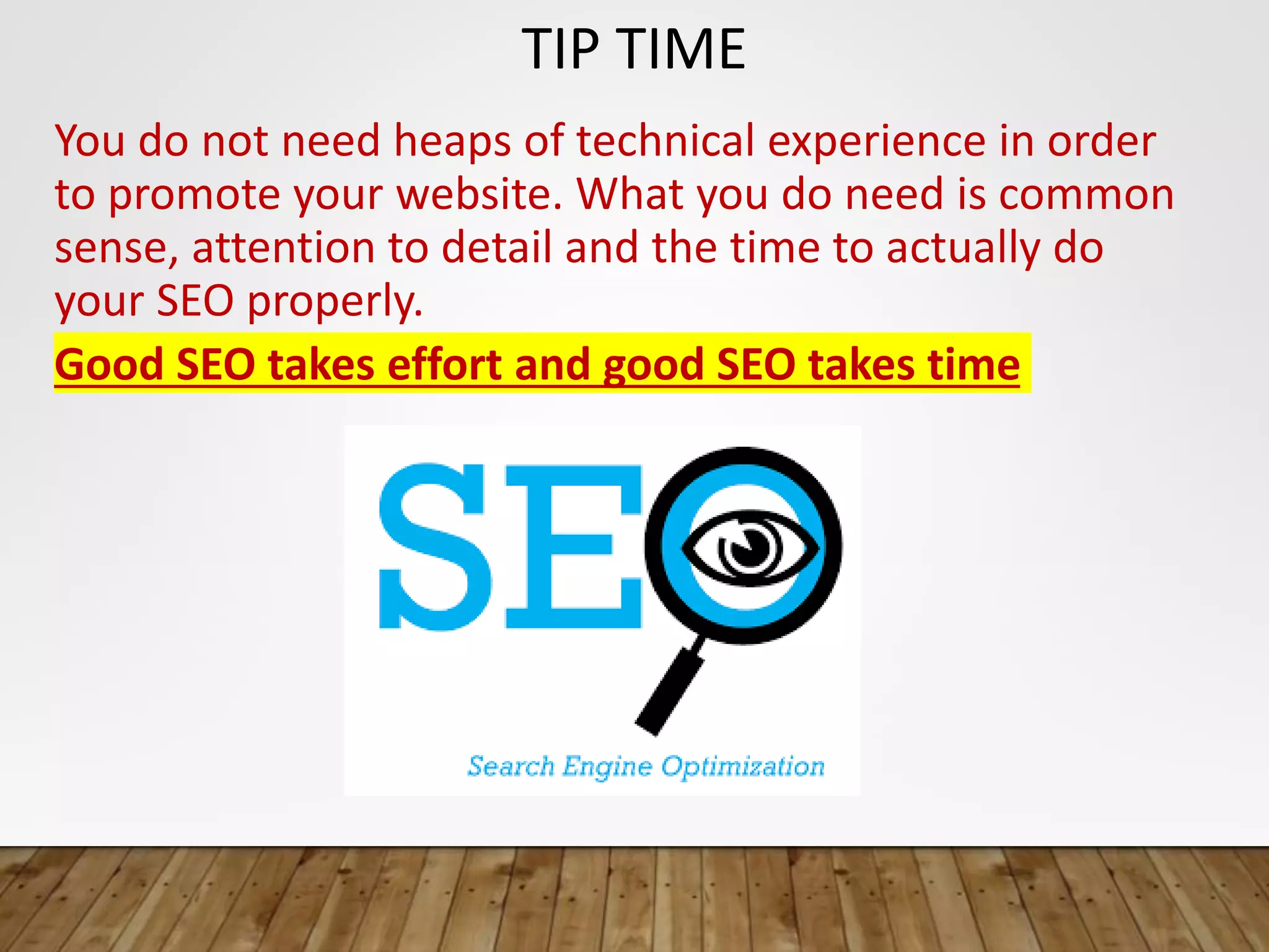 TIP TIME
You do not need heaps of technical experience in order
to promote your website. What you do need is common
sense, attention to detail and the time to actually do
your SEO properly.
Good SEO takes effort and good SEO takes time
 