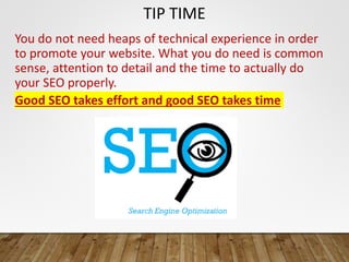 TIP TIME
You do not need heaps of technical experience in order
to promote your website. What you do need is common
sense, attention to detail and the time to actually do
your SEO properly.
Good SEO takes effort and good SEO takes time
 
