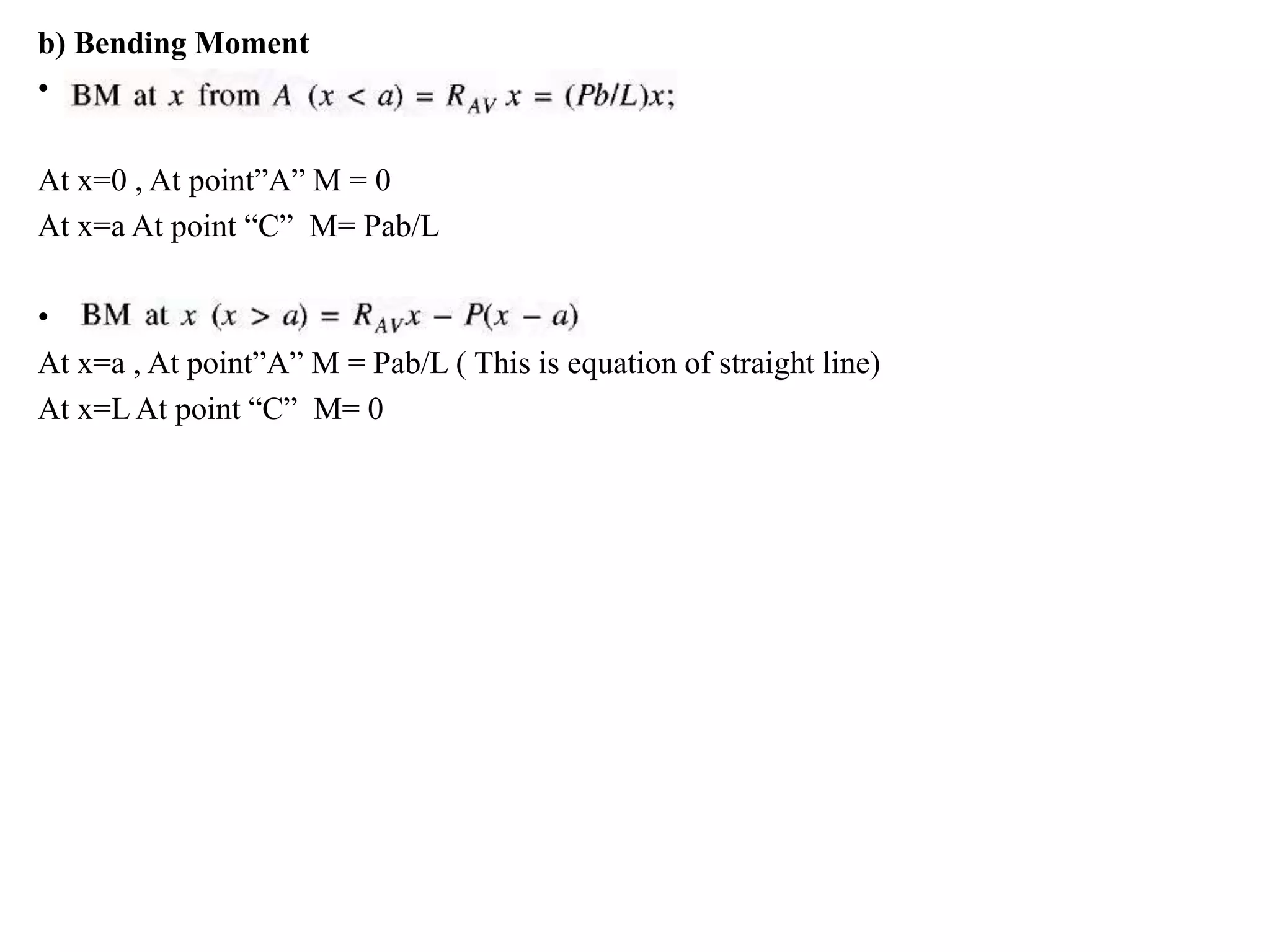 b) Bending Moment
• .
At x=0 , At point”A” M = 0
At x=a At point “C” M= Pab/L
• .
At x=a , At point”A” M = Pab/L ( This is equation of straight line)
At x=L At point “C” M= 0
 