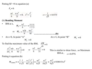 Putting SF =0 in equation (a)
(b) Bending Moment
• BM at x,
…………………………(b)
• At x=0, At point “A” At x=l, At point “B”
To find the maximum value of the BM,
This is similar to shear force , so Maximum
BM at ,
Putting it equation (b)
 