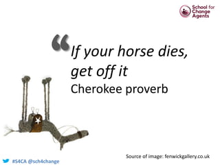 #S4CA @sch4change
If your horse dies,
get off it
Cherokee proverb
Source of image: fenwickgallery.co.uk
‘‘
 