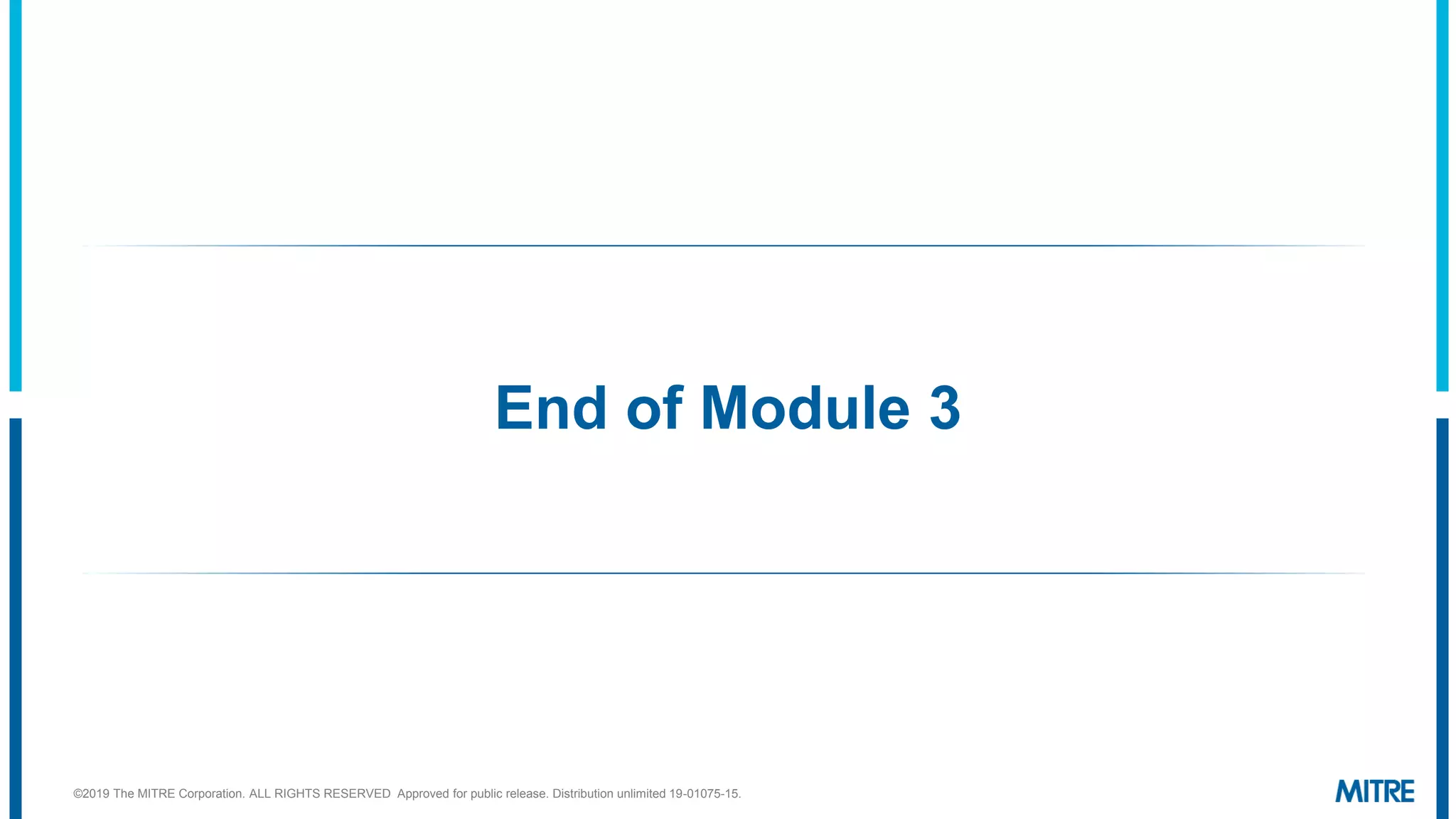 End of Module 3
©2019 The MITRE Corporation. ALL RIGHTS RESERVED Approved for public release. Distribution unlimited 19-01075-15.
 