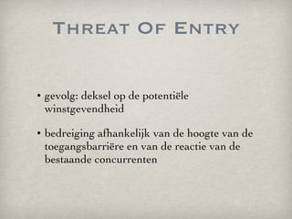 Threat Of Entry <ul><li>gevolg: deksel op de potentiële winstgevendheid </li></ul><ul><li>bedreiging afhankelijk van de ho...