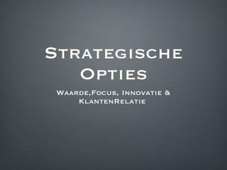 Strategische Opties <ul><li>Waarde,Focus, Innovatie & KlantenRelatie  </li></ul>