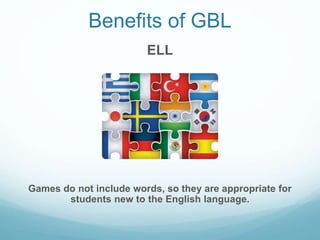 Benefits of GBL
ELL
Games do not include words, so they are appropriate for
students new to the English language.
 