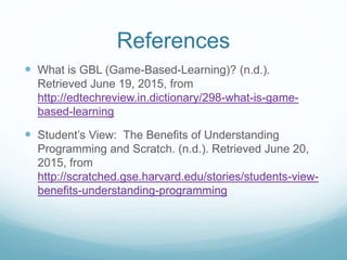 References
 What is GBL (Game-Based-Learning)? (n.d.).
Retrieved June 19, 2015, from
http://edtechreview.in.dictionary/29...