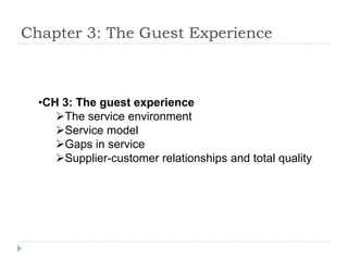 Chapter 3: The Guest Experience
•CH 3: The guest experience
The service environment
Service model
Gaps in service
Supplier-customer relationships and total quality
 