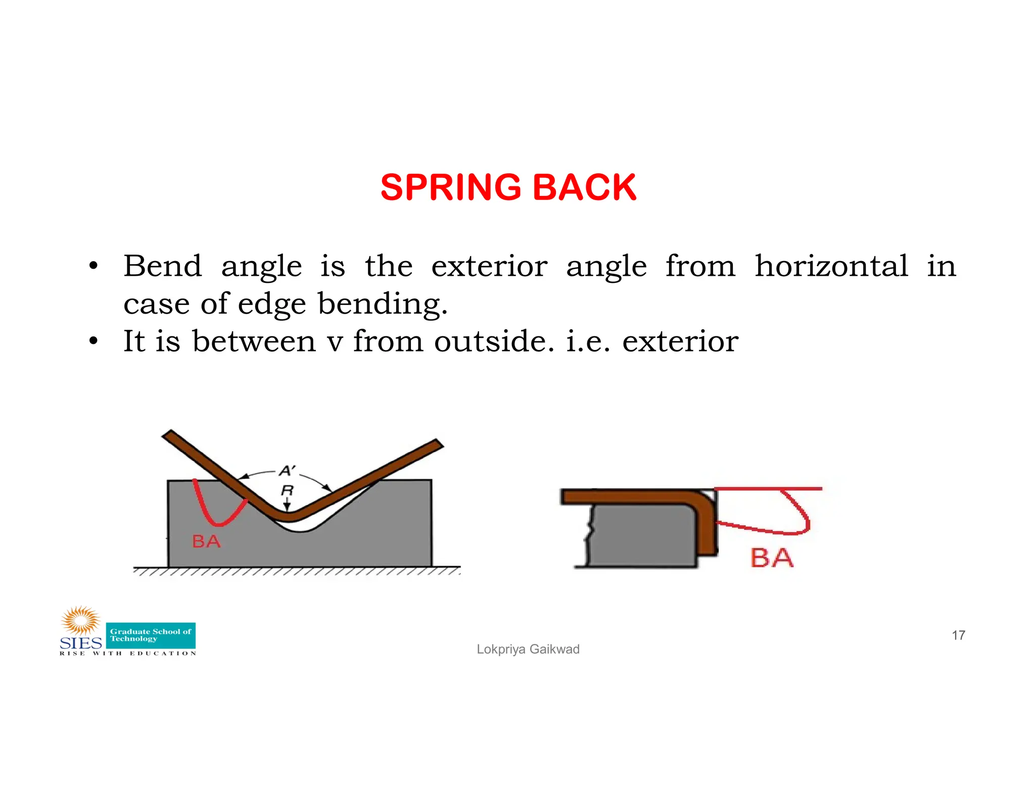 SPRING BACK
• Bend angle is the exterior angle from horizontal in
case of edge bending.
• It is between v from outside. i.e. exterior
Lokpriya Gaikwad
17
 