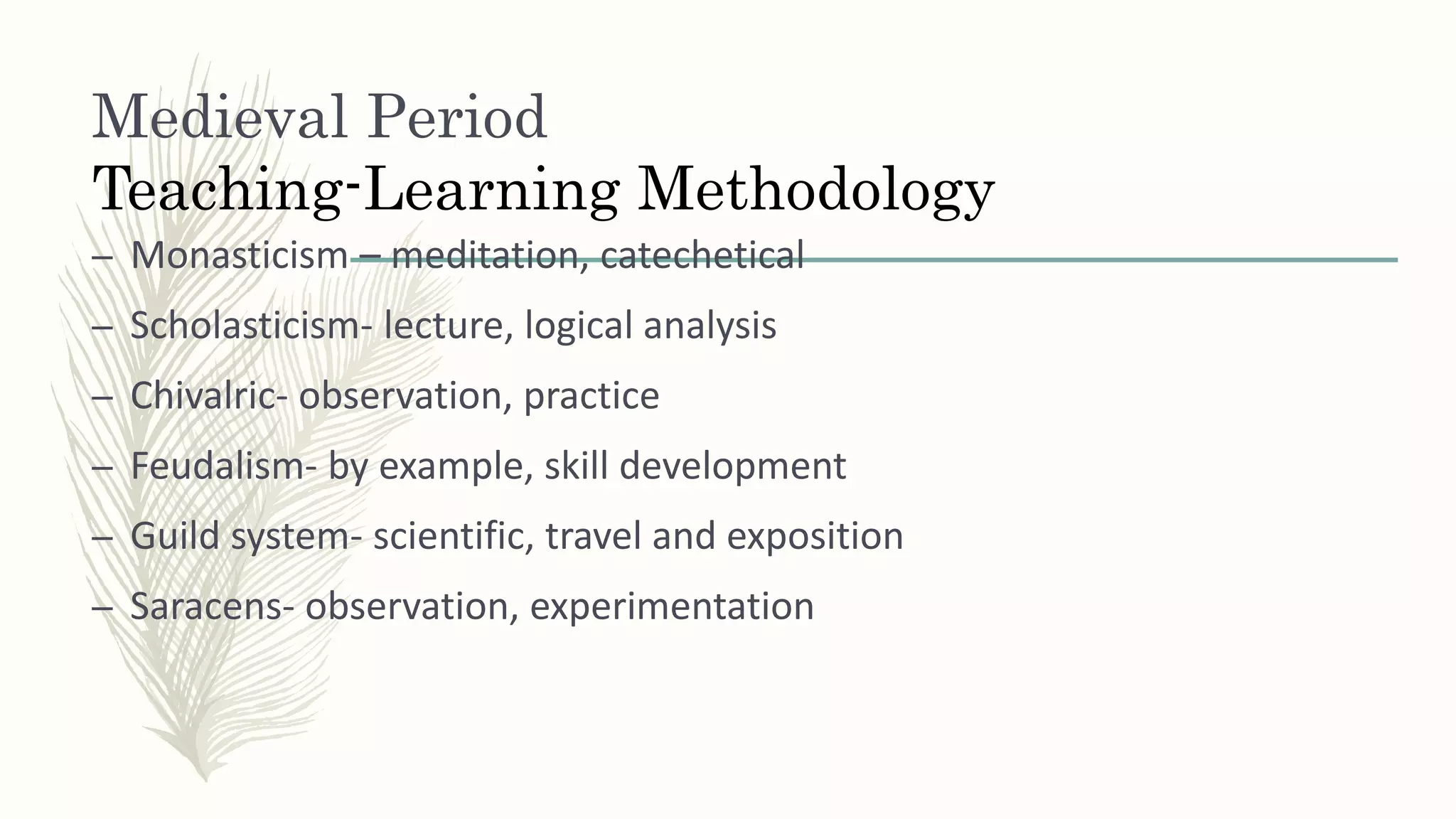 Medieval Period
Teaching-Learning Methodology
– Monasticism – meditation, catechetical
– Scholasticism- lecture, logical analysis
– Chivalric- observation, practice
– Feudalism- by example, skill development
– Guild system- scientific, travel and exposition
– Saracens- observation, experimentation
 