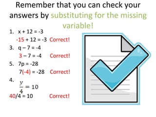 Remember that you can check your answers by  substituting for the missing variable! x + 12 = -3  -15  + 12 = -3  Correct! q – 7 = -4 3  – 7 = -4  Correct! 7p = -28 7 (-4)  = -28  Correct! 4.  40 /4 = 10  Correct! 