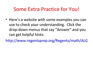 Some Extra Practice for You! Here’s a website with some examples you can use to check your understanding.  Click the drop-down menus that say “Answer” and you can get helpful hints: http://www.regentsprep.org/Regents/math/ALGEBRA/AE4/litPrac.htm 