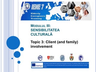 MODULUL III:
SENSIBILITATEA
CULTURALĂ
Topic 3: Client (and family)
involvement
 