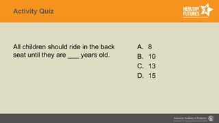Activity Quiz
All children should ride in the back
seat until they are ___ years old.
A. 8
B. 10
C. 13
D. 15
 