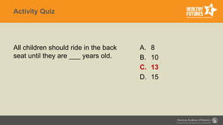 Activity Quiz
All children should ride in the back
seat until they are ___ years old.
A. 8
B. 10
C. 13
D. 15
 