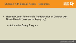 Children with Special Needs - Resources
• National Center for the Safe Transportation of Children with
Special Needs (www.preventinjury.org)
– Automotive Safety Program
 