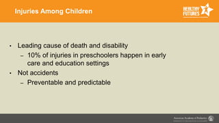 Injuries Among Children
• Leading cause of death and disability
– 10% of injuries in preschoolers happen in early
care and education settings
• Not accidents
– Preventable and predictable
 