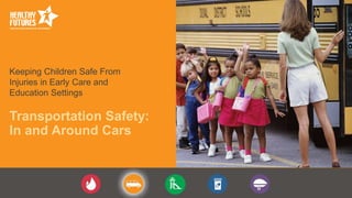 Keeping Children Safe From
Injuries in Early Care and
Education Settings
Transportation Safety:
In and Around Cars
 