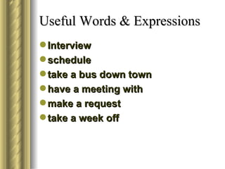 Useful Words & Expressions
 Interview
 schedule
 take a bus down town
 have a meeting with
 make a request
 take a week off
 