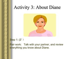 Activity 3: About Diane




Step 1: (2’ ）
Pair work: Talk with your partner, and review
everything you know about Diane.
 