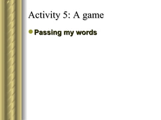 Activity 5: A game
 Passing my words
 