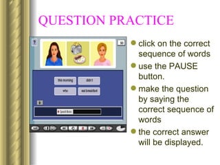 QUESTION PRACTICE
            click on the correct
             sequence of words
            use the PAUSE
             button.
            make the question
             by saying the
             correct sequence of
             words
            the correct answer
             will be displayed.
 