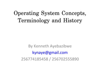 Operating System Concepts,
 Terminology and History



     By Kenneth Ayebazibwe
       kynaye@gmail.com
  256774185458 / 256702555890
 