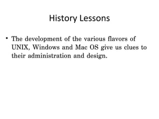 History Lessons

• The development of the various flavors of
  UNIX, Windows and Mac OS give us clues to
  their administration and design.
 