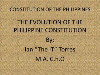 CONSTITUTION OF THE PHILIPPINES
THE EVOLUTION OF THE
PHILIPPINE CONSTITUTION
By:
Ian “The IT” Torres
M.A. C.h.O
 