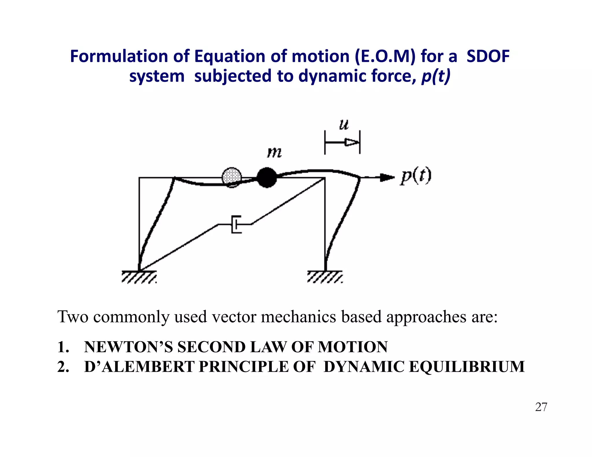 27
Formulation of Equation of motion (E.O.M) for a SDOF
system subjected to dynamic force, p(t)
Two commonly used vector mechanics based approaches are:
1. NEWTON’S SECOND LAW OF MOTION
2. D’ALEMBERT PRINCIPLE OF DYNAMIC EQUILIBRIUM
 