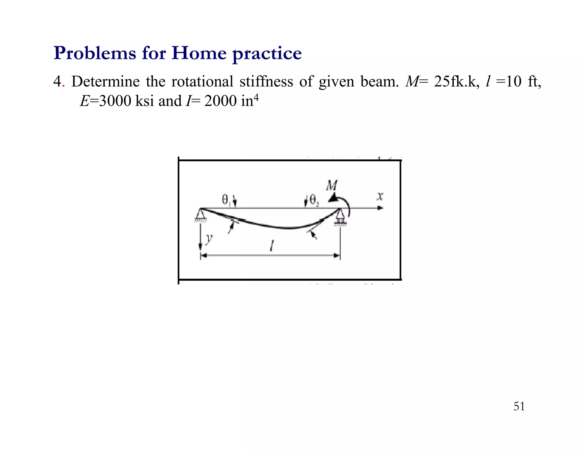 51
4. Determine the rotational stiffness of given beam. M= 25fk.k, l =10 ft,
E=3000 ksi and I= 2000 in4
Problems for Home practice
 