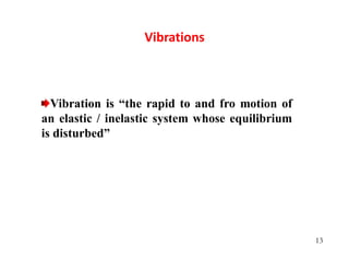 13
Vibrations
Vibration is “the rapid to and fro motion of
an elastic / inelastic system whose equilibrium
is disturbed”
 