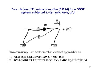 27
Formulation of Equation of motion (E.O.M) for a SDOF
system subjected to dynamic force, p(t)
Two commonly used vector mechanics based approaches are:
1. NEWTON’S SECOND LAW OF MOTION
2. D’ALEMBERT PRINCIPLE OF DYNAMIC EQUILIBRIUM
 