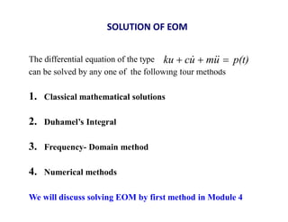 SOLUTION OF EOM
The differential equation of the type
can be solved by any one of the following four methods
1. Classical mathematical solutions
2. Duhamel’s Integral
3. Frequency- Domain method
4. Numerical methods
We will discuss solving EOM by first method in Module 4
p(t)
u
m
u
c
ku 

 


 