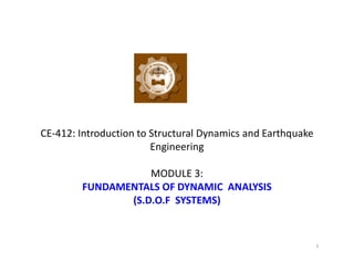 CE-412: Introduction to Structural Dynamics and Earthquake
Engineering
MODULE 3:
FUNDAMENTALS OF DYNAMIC ANALYSIS
(S.D.O.F SYSTEMS)
1
 