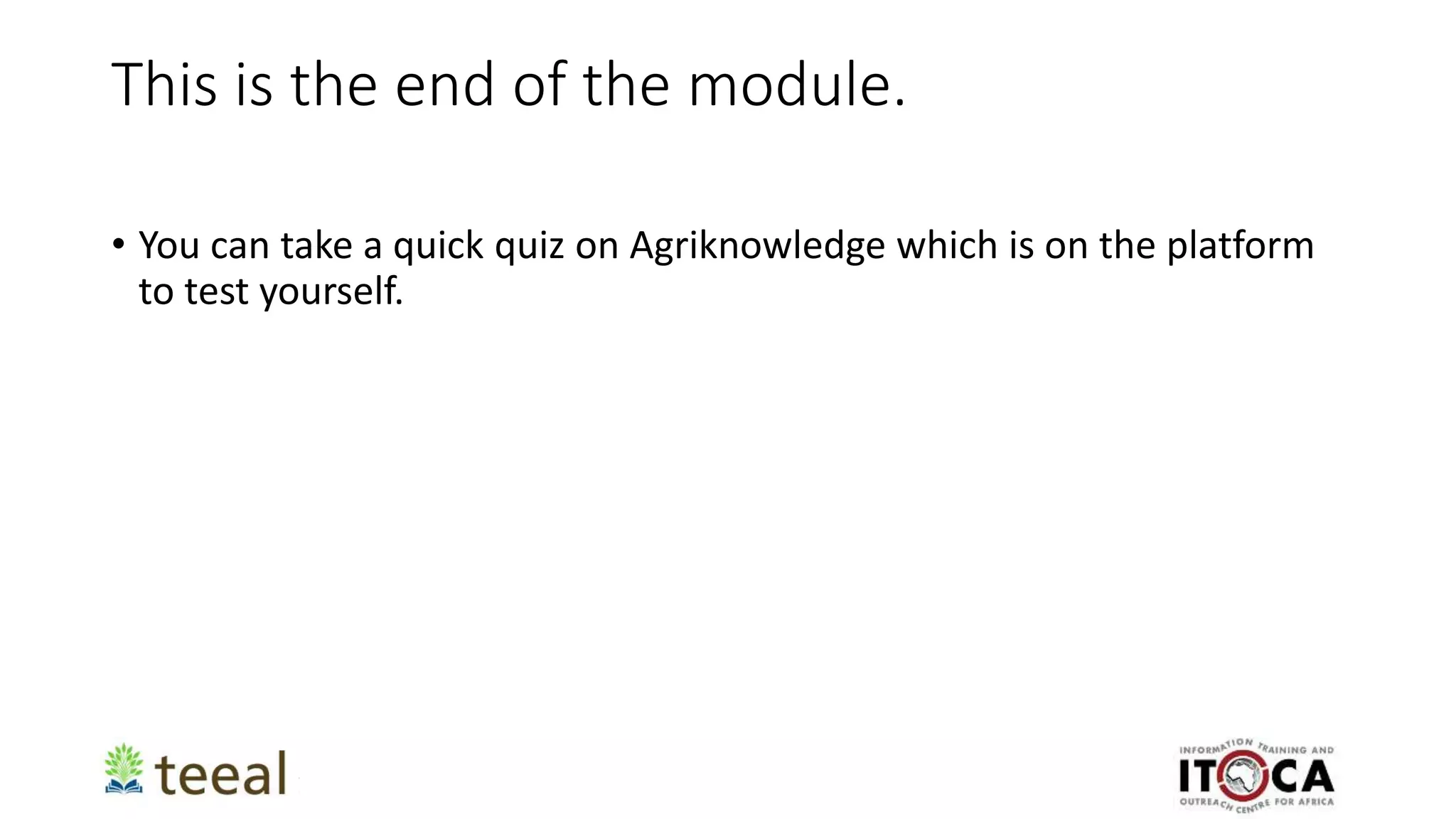 This is the end of the module.
• You can take a quick quiz on Agriknowledge which is on the platform
to test yourself.
 