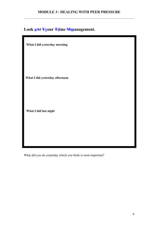 MODULE 3 : DEALING WITH PEER PRESSURE



Look aAt Yyour Ttime Mmanagement.


 What I did yesterday morning




 What I did yesterday afternoon




 What I did last night




What did you do yesterday which you think is most important?




                                                               9
 