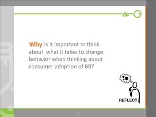 3
3.3
Why is it important to think
about what it takes to change
behavior when thinking about
consumer adoption of BB?
 