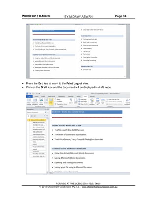 WORD 2010 BASICS Page 34
Press the Esc key to return to the Print Layout view.
Click on the Draft icon and the document w ill be displayed in draft mode.
FOR USE AT THE LICENCED SITE(S) ONLY
2010 Cheltenham Courseware Pty. Ltd. - www.cheltenhamcourseware.com.au
BY M.DAWY.ASWAN
 