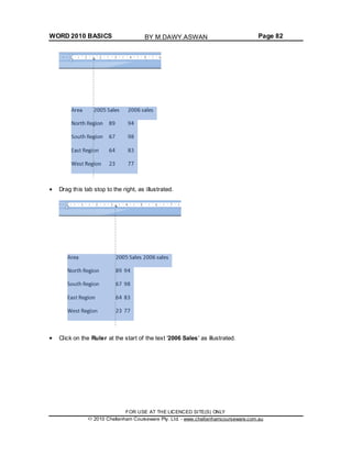 WORD 2010 BASICS Page 82
Drag this tab stop to the right, as illustrated.
Click on the Ruler at the start of the text '2006 Sales' as illustrated.
FOR USE AT THE LICENCED SITE(S) ONLY
2010 Cheltenham Courseware Pty. Ltd. - www.cheltenhamcourseware.com.au
BY M.DAWY.ASWAN
 