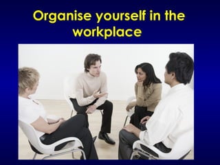 Organise yourself in the
workplace
 
