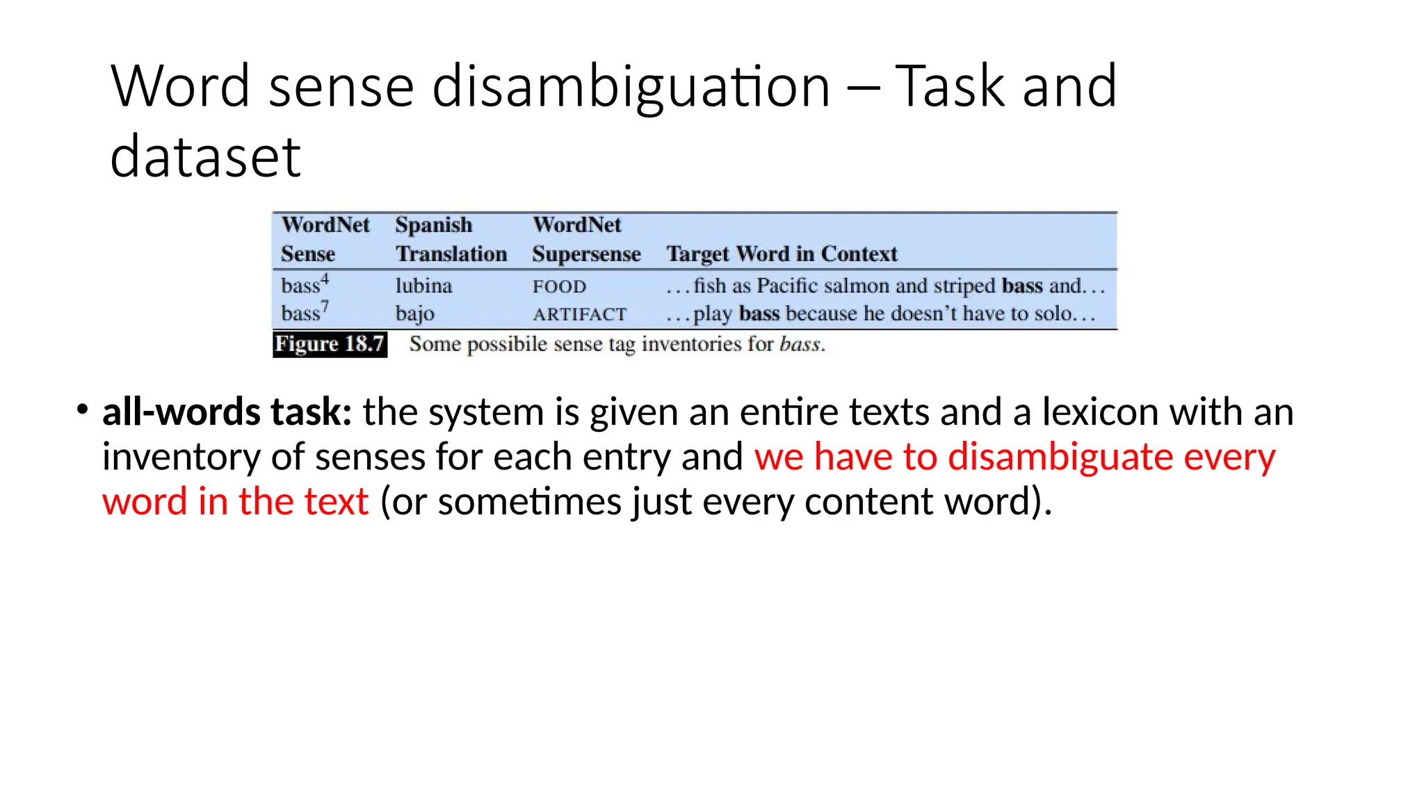 Word sense disambiguation – Task and
dataset
• all-words task: the system is given an entire texts and a lexicon with an
inventory of senses for each entry and we have to disambiguate every
word in the text (or sometimes just every content word).
 
